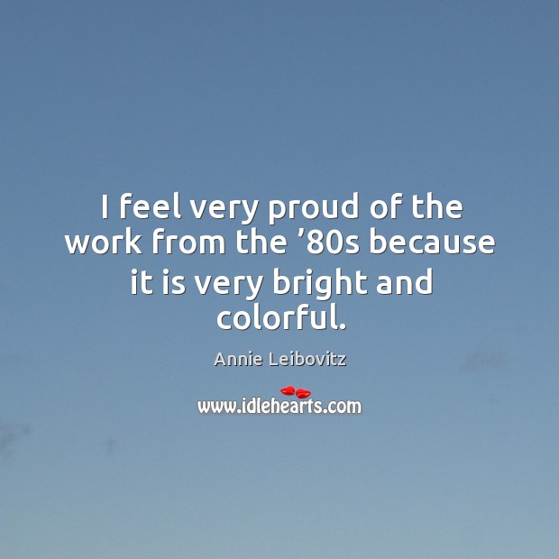 I feel very proud of the work from the ’80s because it is very bright and colorful. Annie Leibovitz Picture Quote
