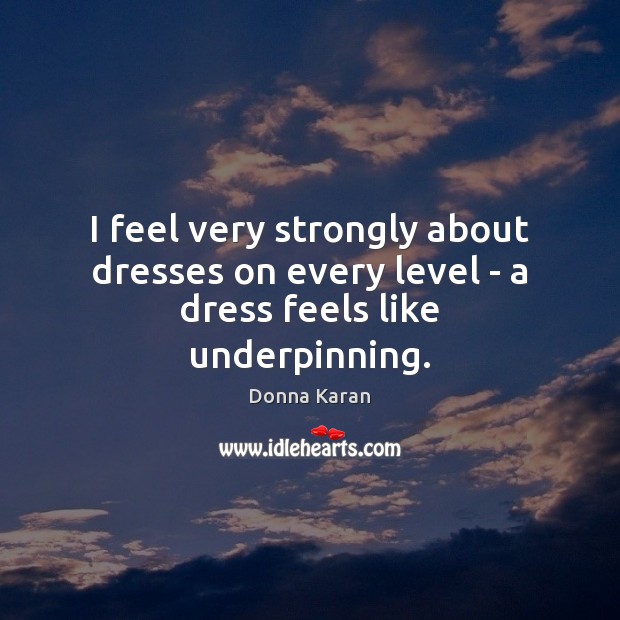 I feel very strongly about dresses on every level – a dress feels like underpinning. Image