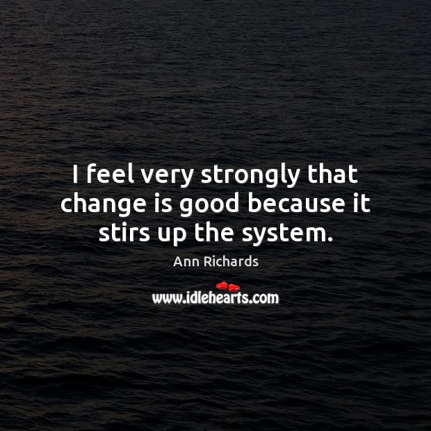 I feel very strongly that change is good because it stirs up the system. Ann Richards Picture Quote