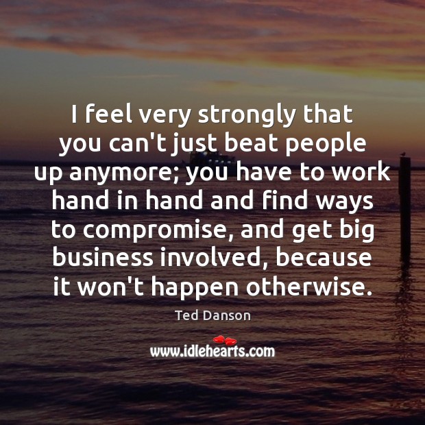 I feel very strongly that you can’t just beat people up anymore; Ted Danson Picture Quote