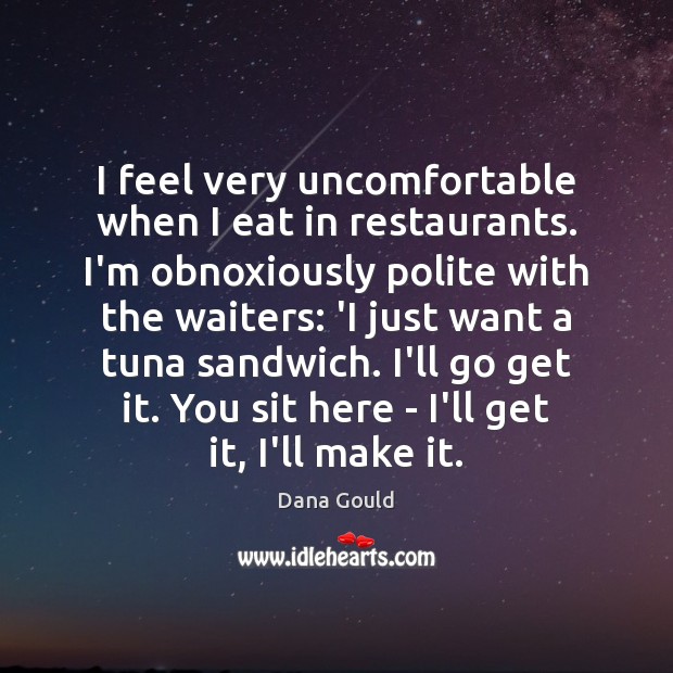I feel very uncomfortable when I eat in restaurants. I’m obnoxiously polite Dana Gould Picture Quote