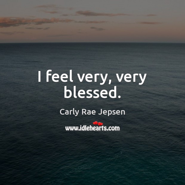 I feel very, very blessed. Carly Rae Jepsen Picture Quote