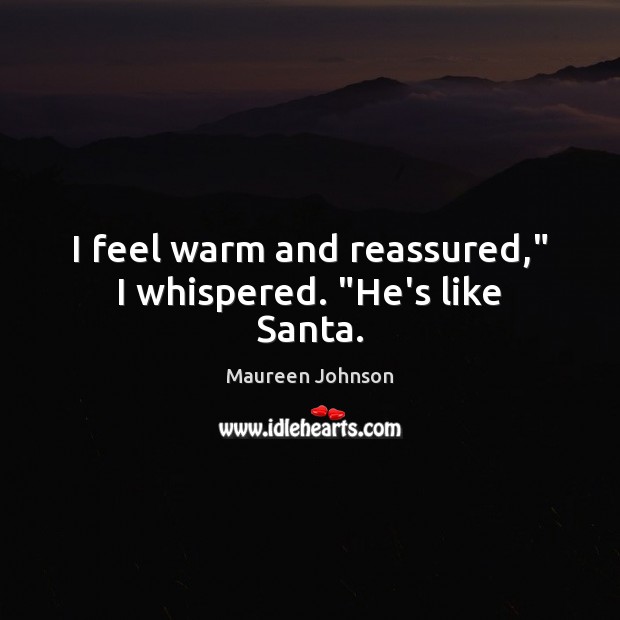 I feel warm and reassured,” I whispered. “He’s like Santa. Maureen Johnson Picture Quote