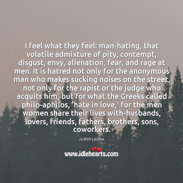 I feel what they feel: man-hating, that volatile admixture of pity, contempt, Judith Levine Picture Quote