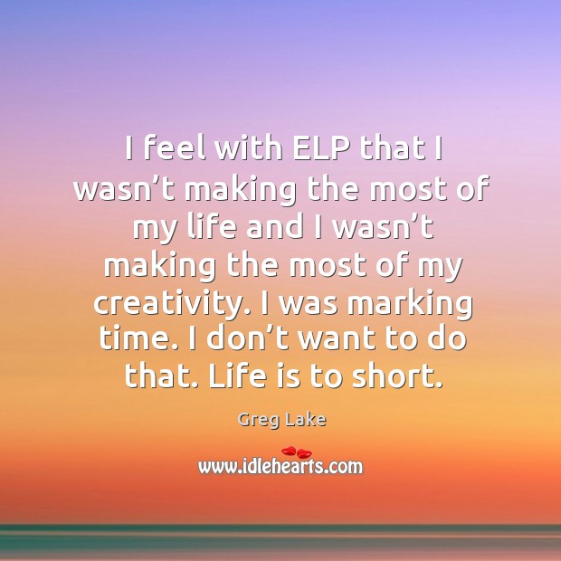 I feel with elp that I wasn’t making the most of my life and I wasn’t making the most of my creativity. Greg Lake Picture Quote