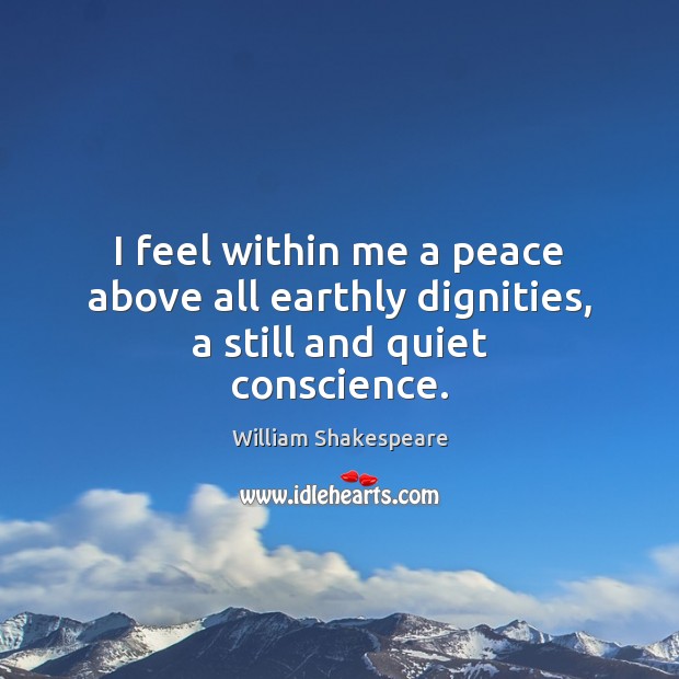I feel within me a peace above all earthly dignities, a still and quiet conscience. William Shakespeare Picture Quote