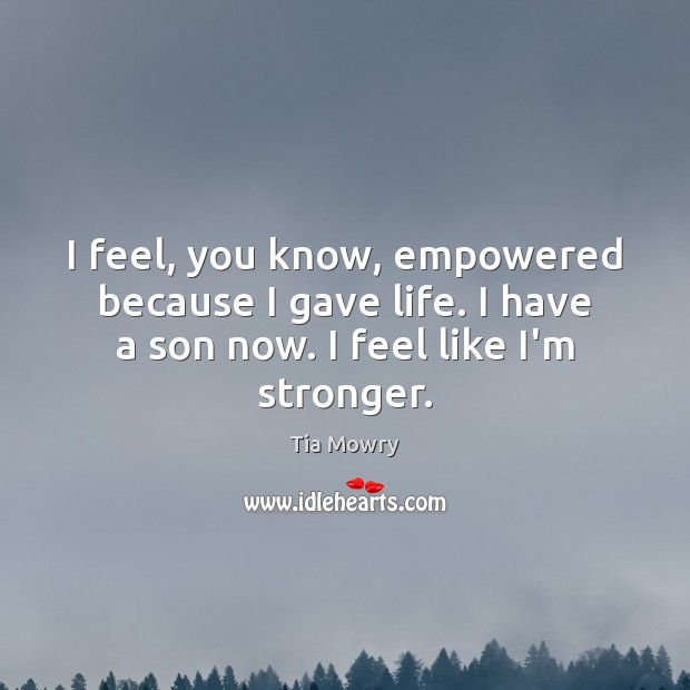 I feel, you know, empowered because I gave life. I have a Tia Mowry Picture Quote