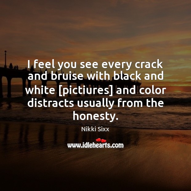 I feel you see every crack and bruise with black and white [ Image