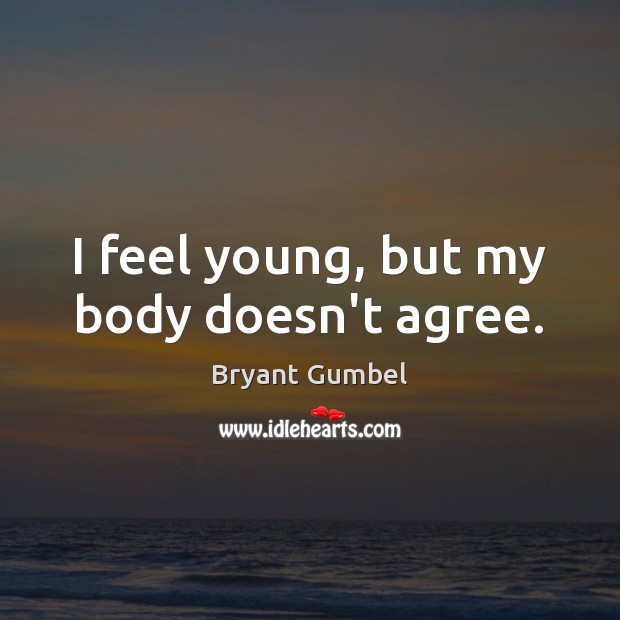 I feel young, but my body doesn’t agree. Bryant Gumbel Picture Quote
