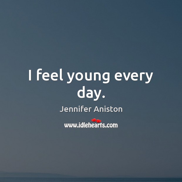 I feel young every day. Jennifer Aniston Picture Quote