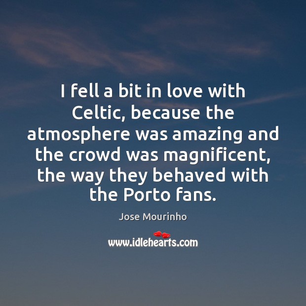 I fell a bit in love with Celtic, because the atmosphere was Jose Mourinho Picture Quote
