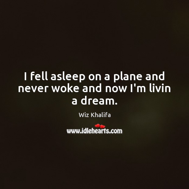I fell asleep on a plane and never woke and now I’m livin a dream. Wiz Khalifa Picture Quote
