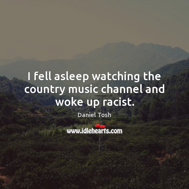 I fell asleep watching the country music channel and woke up racist. Daniel Tosh Picture Quote