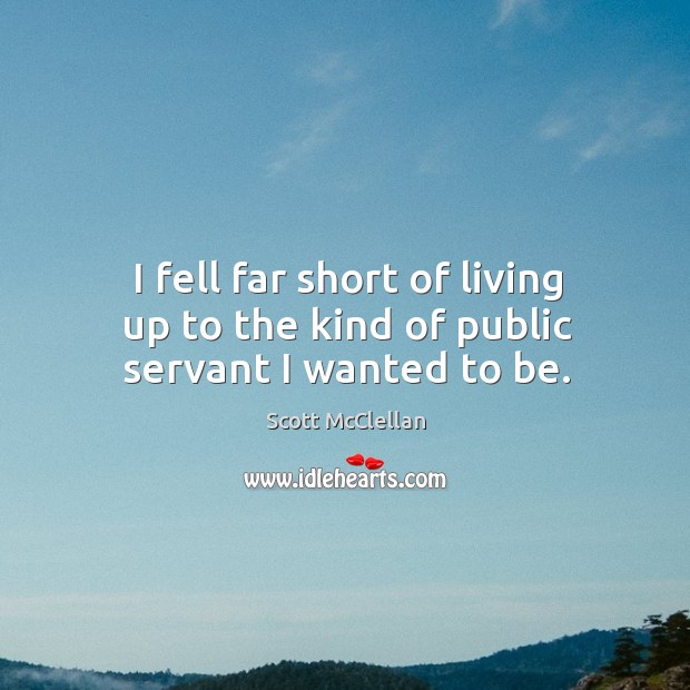 I fell far short of living up to the kind of public servant I wanted to be. Scott McClellan Picture Quote