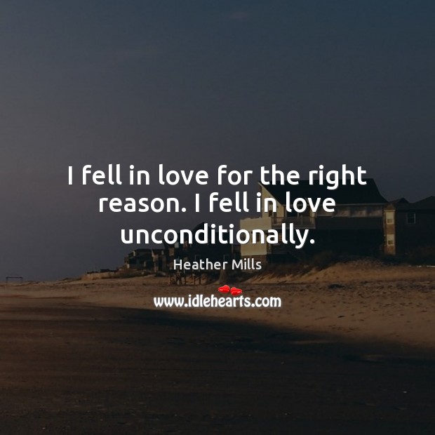 I fell in love for the right reason. I fell in love unconditionally. Heather Mills Picture Quote