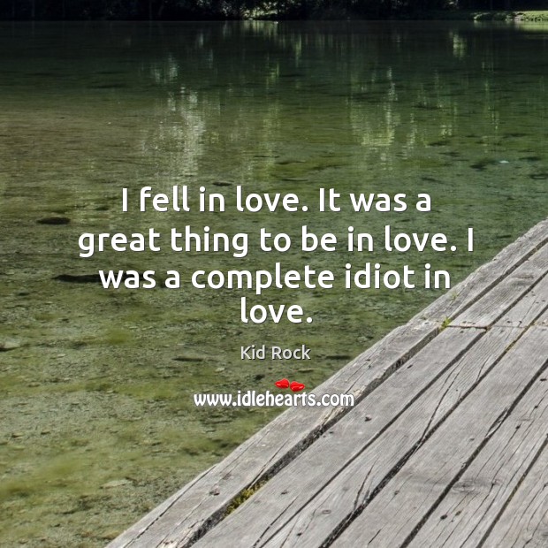 I fell in love. It was a great thing to be in love. I was a complete idiot in love. Kid Rock Picture Quote
