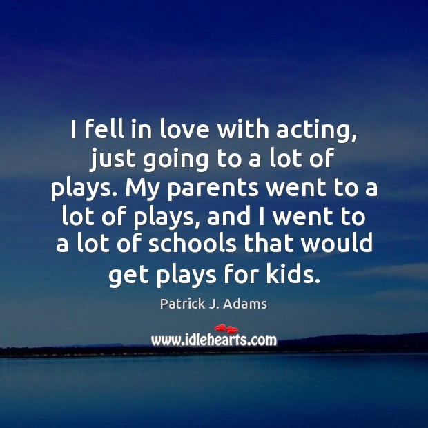 I fell in love with acting, just going to a lot of Patrick J. Adams Picture Quote
