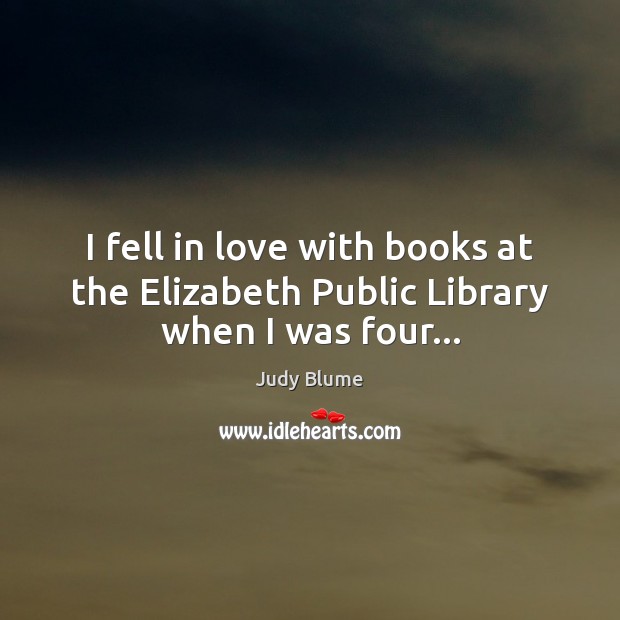 I fell in love with books at the Elizabeth Public Library when I was four… Judy Blume Picture Quote