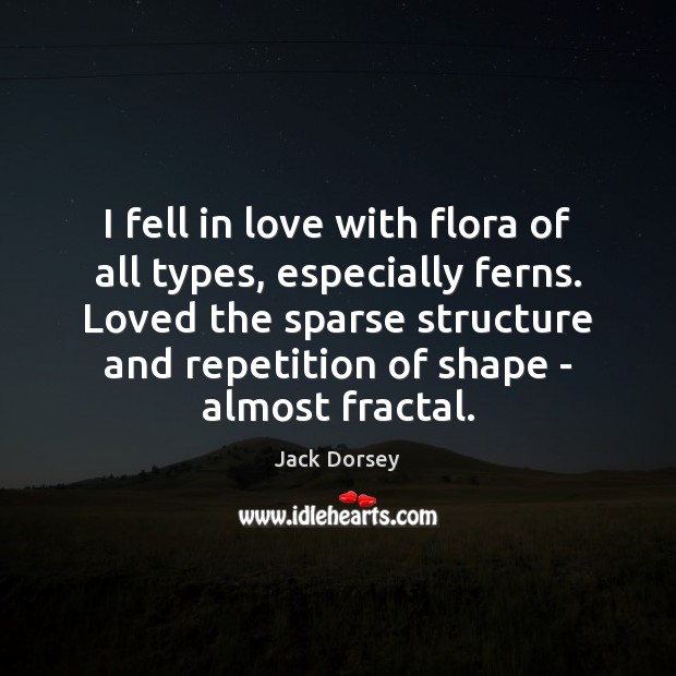 I fell in love with flora of all types, especially ferns. Loved Jack Dorsey Picture Quote