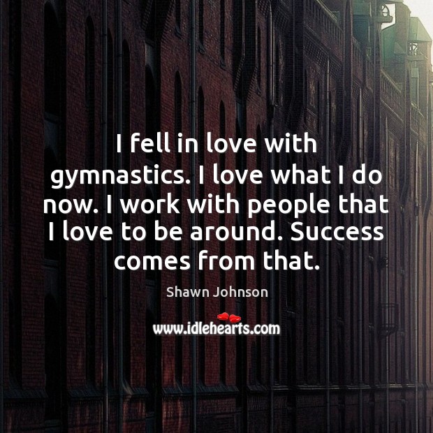 I fell in love with gymnastics. I love what I do now. Shawn Johnson Picture Quote