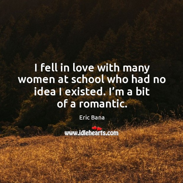 I fell in love with many women at school who had no idea I existed. I’m a bit of a romantic. Eric Bana Picture Quote