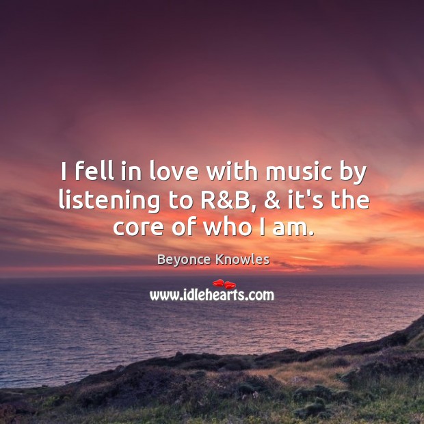 I fell in love with music by listening to R&B, & it’s the core of who I am. Beyonce Knowles Picture Quote