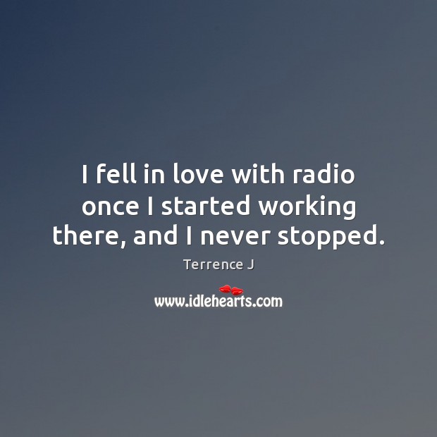 I fell in love with radio once I started working there, and I never stopped. Terrence J Picture Quote