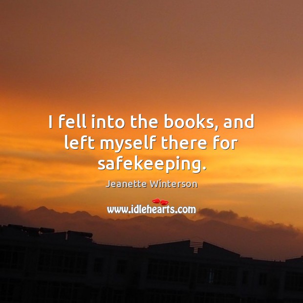 I fell into the books, and left myself there for safekeeping. Jeanette Winterson Picture Quote