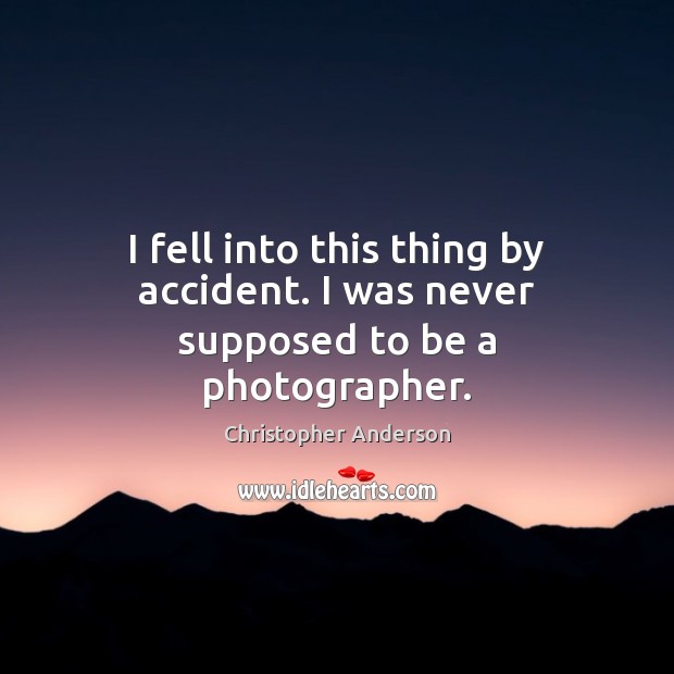 I fell into this thing by accident. I was never supposed to be a photographer. Christopher Anderson Picture Quote