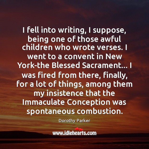 I fell into writing, I suppose, being one of those awful children Dorothy Parker Picture Quote