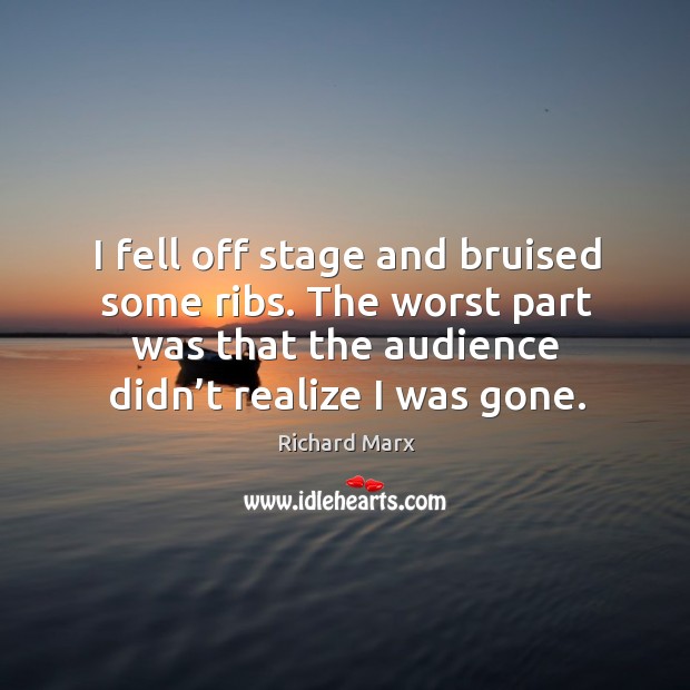 I fell off stage and bruised some ribs. The worst part was that the audience didn’t realize I was gone. Image
