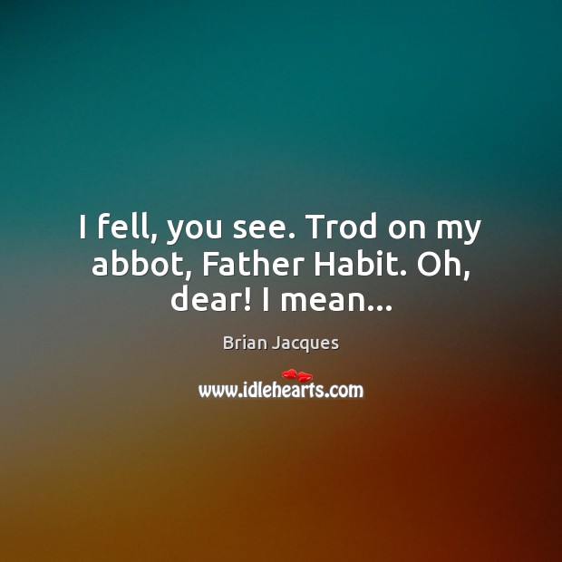 I fell, you see. Trod on my abbot, Father Habit. Oh, dear! I mean… Image