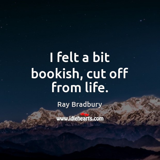 I felt a bit bookish, cut off from life. Ray Bradbury Picture Quote