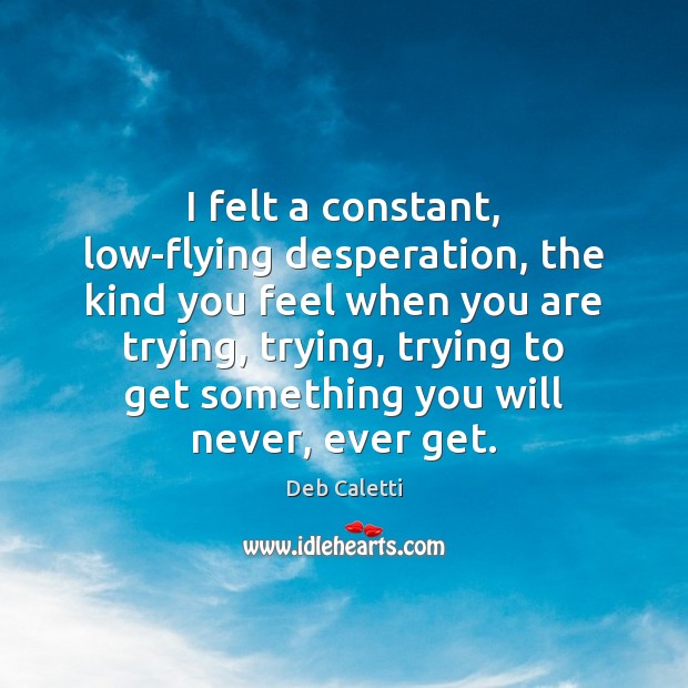 I felt a constant, low-flying desperation, the kind you feel when you Deb Caletti Picture Quote