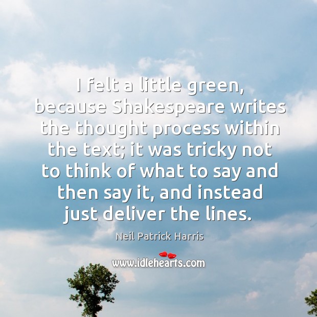 I felt a little green, because shakespeare writes the thought process within the text; Neil Patrick Harris Picture Quote
