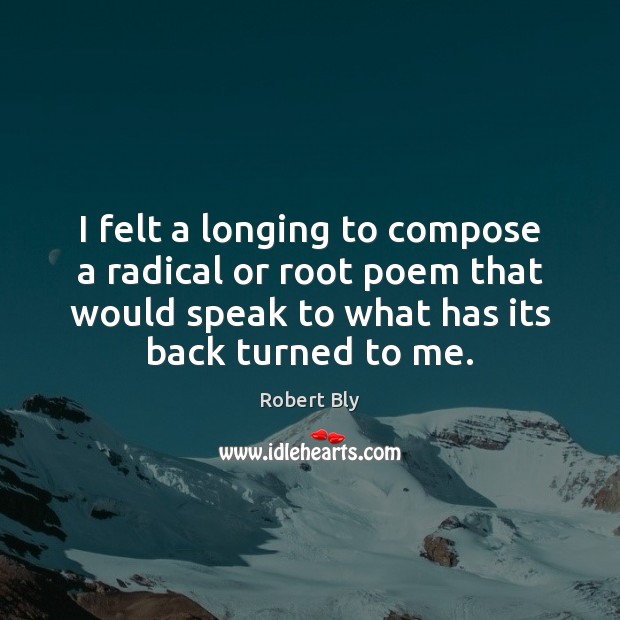 I felt a longing to compose a radical or root poem that Robert Bly Picture Quote