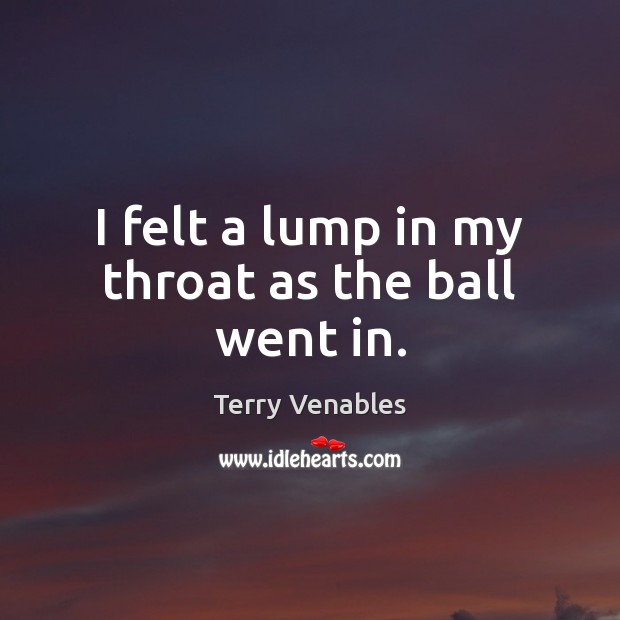 I felt a lump in my throat as the ball went in. Terry Venables Picture Quote