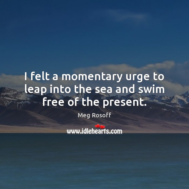 I felt a momentary urge to leap into the sea and swim free of the present. Image