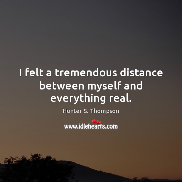 I felt a tremendous distance between myself and everything real. Hunter S. Thompson Picture Quote