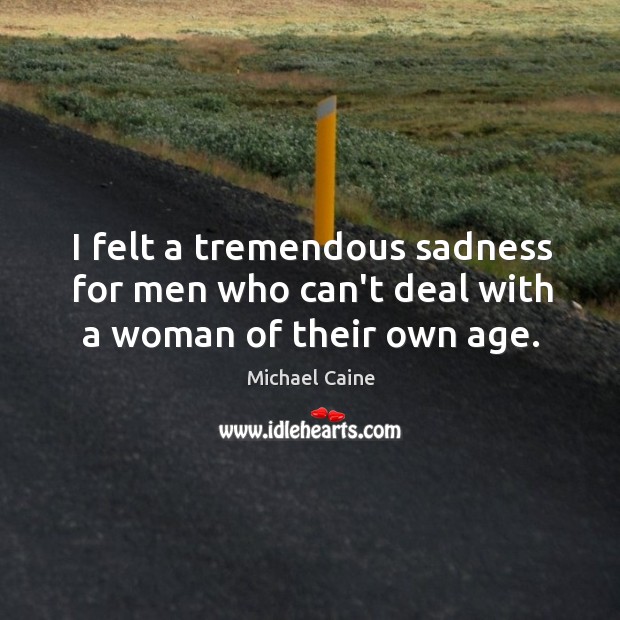 I felt a tremendous sadness for men who can’t deal with a woman of their own age. Michael Caine Picture Quote