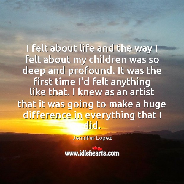 I felt about life and the way I felt about my children Jennifer Lopez Picture Quote