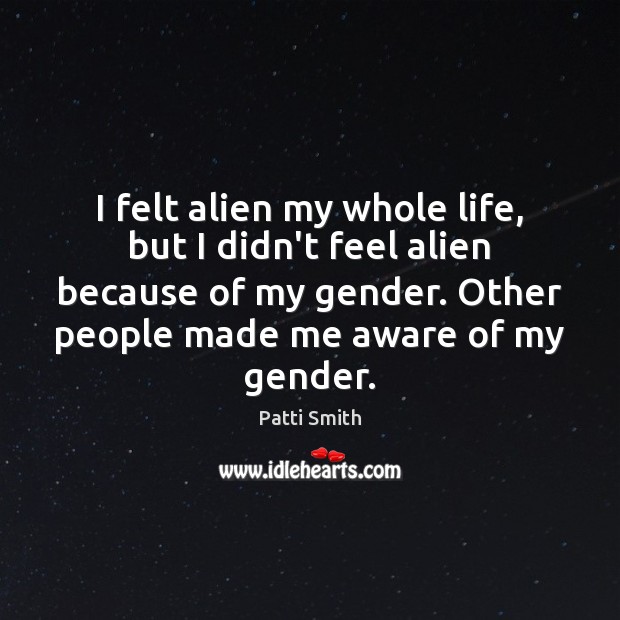 I felt alien my whole life, but I didn’t feel alien because Patti Smith Picture Quote