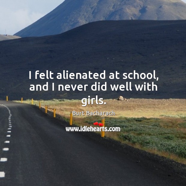 I felt alienated at school, and I never did well with girls. Burt Bacharach Picture Quote