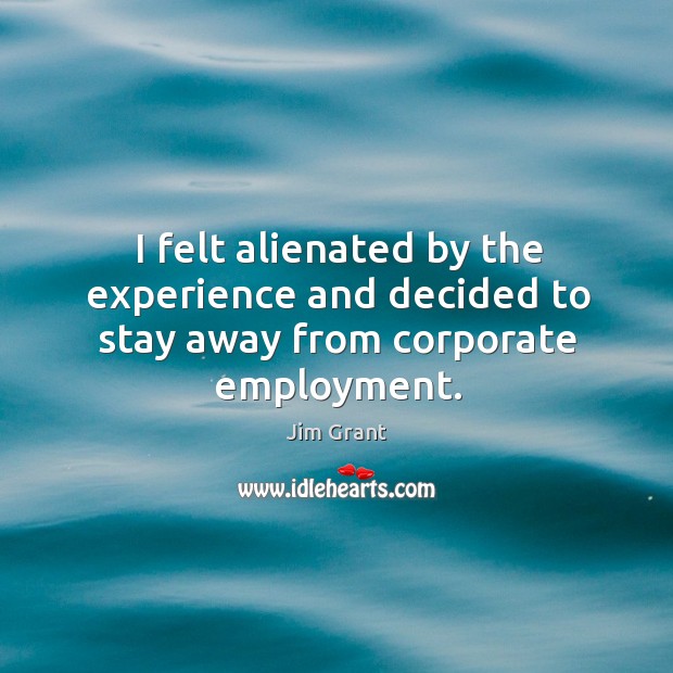 I felt alienated by the experience and decided to stay away from corporate employment. Jim Grant Picture Quote