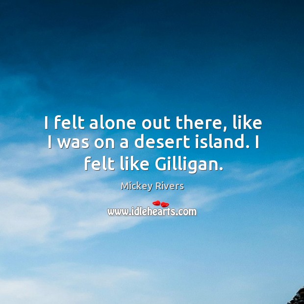I felt alone out there, like I was on a desert island. I felt like gilligan. Image