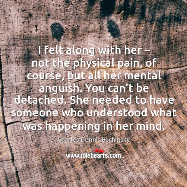 I felt along with her – not the physical pain, of course, but all her mental anguish. You can’t be detached. Charles Dennis Buchinsky Picture Quote