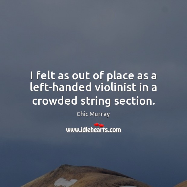 I felt as out of place as a left-handed violinist in a crowded string section. Chic Murray Picture Quote