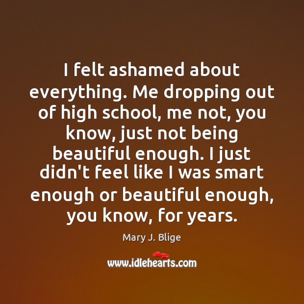 I felt ashamed about everything. Me dropping out of high school, me Mary J. Blige Picture Quote