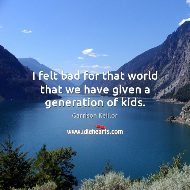 I felt bad for that world that we have given a generation of kids. Garrison Keillor Picture Quote