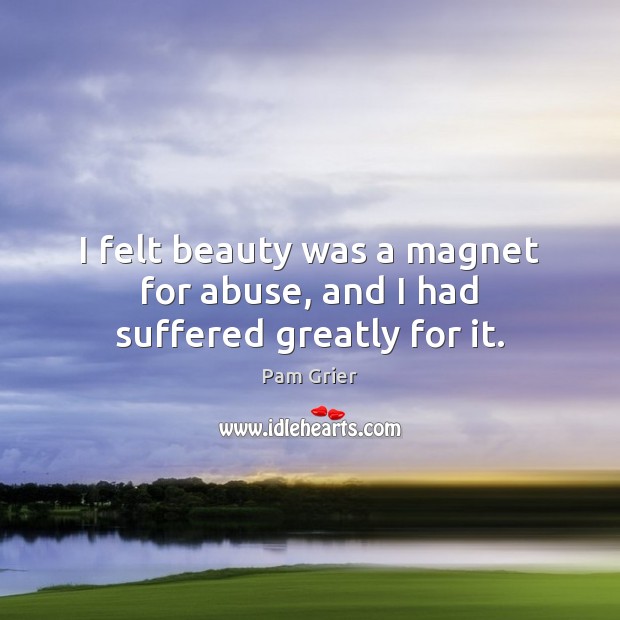 I felt beauty was a magnet for abuse, and I had suffered greatly for it. Pam Grier Picture Quote